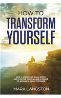 How to Transform Yourself: Into a Constant Goal-Setter and Positive Habit Maker in Order to Become a High Perfomer