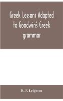 Greek lessons adapted to Goodwin's Greek grammar, and intended as an introduction to his Greek reader