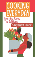 Cooking Everyday: Learning About The Delicious 5-Ingredient Recipes: Easy 5 Or Less Ingredient Recipes