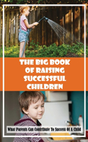 The Big Book Of Raising Successful Children: What Parents Can Contribute To Success Of A Child: Characteristics Of Effective Parenting