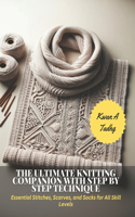 Ultimate Knitting Companion with Step by Step Technique: Essential Stitches, Scarves, and Socks for All Skill Levels