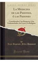 La Medicina de Las Pasiones, ï¿½ Las Pasiones: Consideradas Con Respecto ï¿½ Las Enfermedades, Las Leyes y La Religiï¿½n (Classic Reprint)