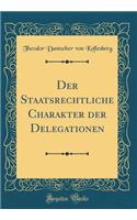 Der Staatsrechtliche Charakter Der Delegationen (Classic Reprint)