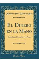 El Dinero En La Mano: Comedia En DOS Actos y En Prosa (Classic Reprint)