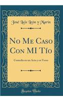 No Me Caso Con Mi TÃ­o: Comedia En Un Acto Y En Verso (Classic Reprint)