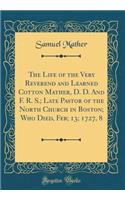 The Life of the Very Reverend and Learned Cotton Mather, D. D. And F. R. S.; Late Pastor of the North Church in Boston; Who Died, Feb; 13; 1727, 8 (Classic Reprint)
