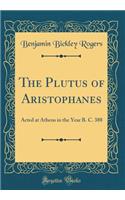 The Plutus of Aristophanes: Acted at Athens in the Year B. C. 388 (Classic Reprint): Acted at Athens in the Year B. C. 388 (Classic Reprint)