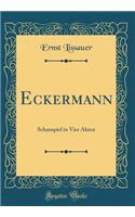 Eckermann: Schauspiel in Vier Akten (Classic Reprint)