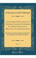Inventarium Diplomaticum Historiæ Saxoniæ Inferioris Et Omnium Ditionum Brunsvico-Luneburgicarum, Vol. 3: Das Ist, Verzeichniss Derer Urkunden der Historie von Nieder-Sachsen (Classic Reprint)