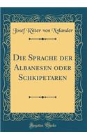 Die Sprache Der Albanesen Oder Schkipetaren (Classic Reprint)