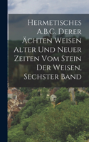 Hermetisches A.B.C. Derer Ächten Weisen Alter Und Neuer Zeiten Vom Stein Der Weisen, Sechster Band