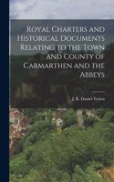 Royal Charters and Historical Documents Relating to the Town and County of Carmarthen and the Abbeys