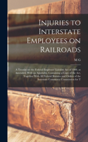 Injuries to Interstate Employees on Railroads; a Treatise on the Federal Employes' Liability act of 1908, as Amended, With an Appendix, Containing a Copy of the act, Together With all Federal Statutes and Orders of the Interstate Commerce Commissio