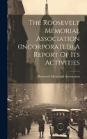 Roosevelt Memorial Association (incorporated) A Report Of Its Activities