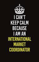 I Can't Keep Calm Because I Am An International Market Coordinator