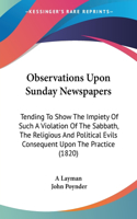 Observations Upon Sunday Newspapers: Tending To Show The Impiety Of Such A Violation Of The Sabbath, The Religious And Political Evils Consequent Upon The Practice (1820)