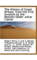 The History of Great Britain, from the First Invasion by the Romans Under Julius Caesar