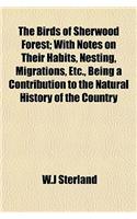 The Birds of Sherwood Forest; With Notes on Their Habits, Nesting, Migrations, Etc., Being a Contribution to the Natural History of the Country
