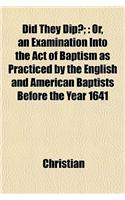 Did They Dip?;: Or, an Examination Into the Act of Baptism as Practiced by the English and American Baptists Before the Year 1641