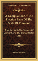 A Compilation Of The Election Laws Of The State Of Vermont: Together With The Statues Of Vermont And The United States (1885)