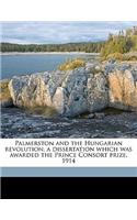 Palmerston and the Hungarian Revolution, a Dissertation Which Was Awarded the Prince Consort Prize, 1914