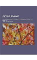 Eating to Live; With Some Advice to the Gouty, the Rheumatic, and the Diabetic ...