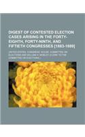 Digest of Contested Election Cases Arising in the Forty-Eighth, Forty-Ninth, and Fiftieth Congresses [1883-1889]