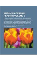 American Criminal Reports; A Series Designed to Contain the Latest and Most Important Criminal Cases Determined in the Federal and State Courts in the United States, as Well as Selected Cases, Important to American Lawyers, from Volume 2