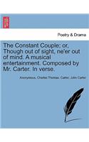 The Constant Couple; Or, Though Out of Sight, Ne'er Out of Mind. a Musical Entertainment. Composed by Mr. Carter. in Verse.