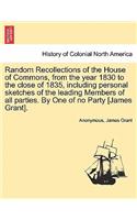 Random Recollections of the House of Commons, from the Year 1830 to the Close of 1835, Including Personal Sketches of the Leading Members of All Parties. by One of No Party [James Grant].