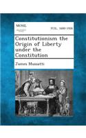 Constitutionism the Origin of Liberty Under the Constitution