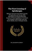 First Crossing of Spitsbergen: Being an Account of an Inland Journey of Exploration and Survey, With Descriptions of Several Mountain Ascents, of Boat Expeditions in Ice Fjord, of