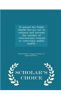 To Amend the Public Health Service ACT to Enhance and Increase the Number of Veterinarians Trained in Veterinary Public Health. - Scholar's Choice Edition