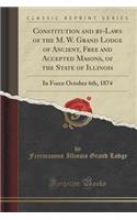 Constitution and By-Laws of the M. W. Grand Lodge of Ancient, Free and Accepted Masons, of the State of Illinois: In Force October 6th, 1874 (Classic Reprint)