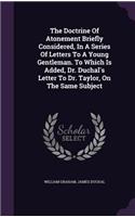 The Doctrine Of Atonement Briefly Considered, In A Series Of Letters To A Young Gentleman. To Which Is Added, Dr. Duchal's Letter To Dr. Taylor, On The Same Subject