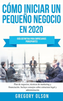 Cómo Iniciar un Pequeño Negocio en 2020 Guía Definitiva Para Empresarios Principiantes. Plan de Negocios, Técnicas de Marketing y Financiación. Incluye Consejos Sobre Estructura Legal y Administración