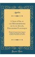 L'Asne d'Or, Ou Les MÃ©tamorphoses de Luce ApulÃ©e, Philosophe Platonique: IllustrÃ© de Commentaires Apposez Au Bout de Chasque Livre, Qui Facilitent l'Intention de l'Auteur (Classic Reprint)