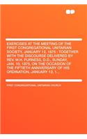 Exercises at the Meeting of the First Congregational Unitarian Society, January 12, 1875: Together with the Discourse Delivered by Rev. W.H. Furness, D.D., Sunday, Jan. 10, 1875, on the Occasion of the Fiftieth Anniversary of His Ordinati