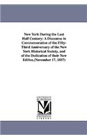 New York During the Last Half Century: A Discourse in Commemoration of the Fifty-Third Anniversary of the New York Historical Society, and of the Dedication of their New Edifice, (Novembe