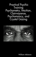 Practical Psychic Training: Psychometry, Intuition, Clairvoyance, Psychomancy, and Crystal Gazing Revealed(English)