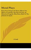 Moral Plays: Keep Your Temper! Or Know Whom You Marry, A Comedy; The Fate Of Ivan, An Historical Tragedy; Miss Betsy Bull; Or The Johnnies In Spain