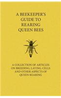 Beekeeper's Guide to Rearing Queen Bees - A Collection of Articles on Breeding, Laying, Cells and Other Aspects of Queen Rearing