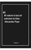 All nature is but art unknown to thee. -Alexander Pope