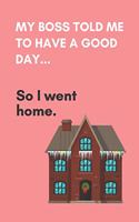 My boss told me to have a good day...So I went home: PINK COVER: Novelty Present, Funny Gift, Office Humor Gag Gift, Notebook (6" x 9") 120 Lined Pages Notepad Employee Coworker Boss. Appreciation Gift