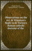 Observations on the rev. dr Wiseman's Reply to dr Turton's Roman catholic doctrine of the .