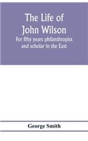The life of John Wilson: for fifty years philanthropist and scholar in the East