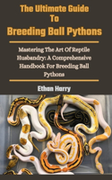 Ultimate Guide To Breeding Ball Pythons: Mastering The Art Of Reptile Husbandry: A Comprehensive Handbook For Breeding Ball Pythons