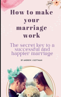 how to make your marriage work: the secret key to a successful and happier marriage