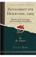 Zeitschrift Fï¿½r Heilkunde, 1905, Vol. 26: Abteilung Fï¿½r Chirurgie Und Verwandte Disziplinen (Classic Reprint)