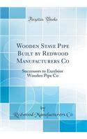 Wooden Stave Pipe Built by Redwood Manufacturers Co: Successors to Excelsior Wooden Pipe Co (Classic Reprint)